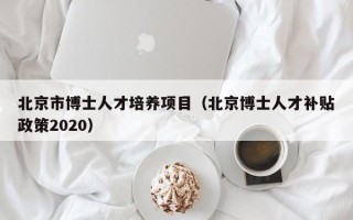 北京市博士人才培养项目（北京博士人才补贴政策2020）