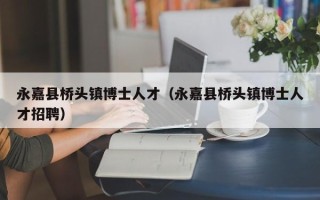 永嘉县桥头镇博士人才（永嘉县桥头镇博士人才招聘）