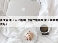 浙江省博士人才选调（浙江选调生博士需要笔试吗）