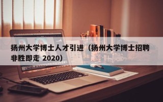 扬州大学博士人才引进（扬州大学博士招聘 非胜即走 2020）