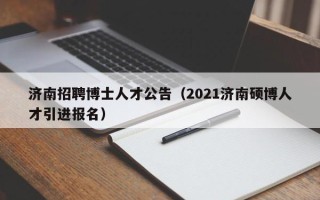 济南招聘博士人才公告（2021济南硕博人才引进报名）