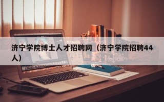 济宁学院博士人才招聘网（济宁学院招聘44人）