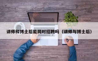 讲师和博士后能同时招聘吗（讲师与博士后）