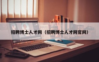 招聘博士人才网（招聘博士人才网官网）