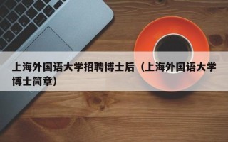 上海外国语大学招聘博士后（上海外国语大学博士简章）