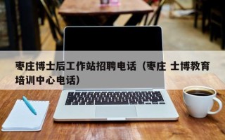 枣庄博士后工作站招聘电话（枣庄 士博教育培训中心电话）