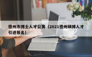德州市博士人才公寓（2021德州硕博人才引进报名）