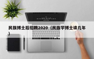 民族博士后招聘2020（民族学博士读几年）