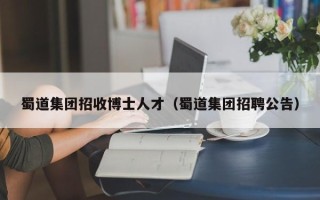 蜀道集团招收博士人才（蜀道集团招聘公告）
