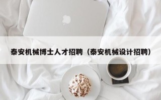 泰安机械博士人才招聘（泰安机械设计招聘）