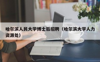 哈尔滨人民大学博士后招聘（哈尔滨大学人力资源处）