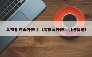 高校招聘海外博士（高校海外博士引进待遇）