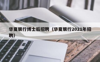 华夏银行博士后招聘（华夏银行2021年招聘）