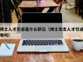 博士人才引进是什么职位（博士生走人才引进难吗）