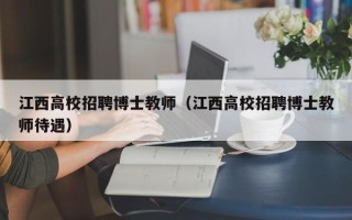 江西高校招聘博士教师（江西高校招聘博士教师待遇）