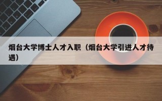 烟台大学博士人才入职（烟台大学引进人才待遇）