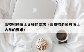 高校招聘博士导师的要求（高校招老师对博士大学的要求）