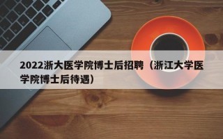 2022浙大医学院博士后招聘（浙江大学医学院博士后待遇）