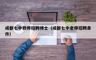 成都七中教师招聘博士（成都七中老师招聘条件）