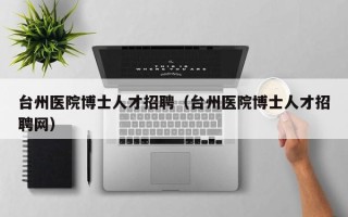 台州医院博士人才招聘（台州医院博士人才招聘网）