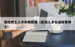 贵阳博士人才补助政策（贵阳人才引进政策硕士）