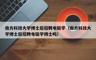 南方科技大学博士后招聘电磁学（南方科技大学博士后招聘电磁学博士吗）