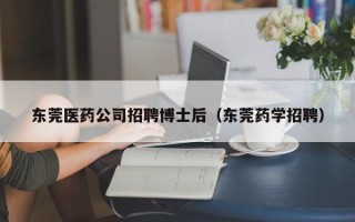 东莞医药公司招聘博士后（东莞药学招聘）