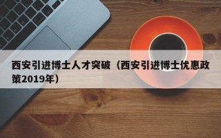西安引进博士人才突破（西安引进博士优惠政策2019年）