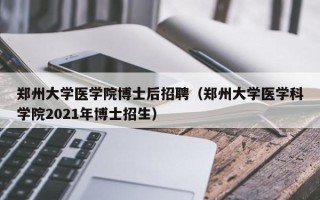 郑州大学医学院博士后招聘（郑州大学医学科学院2021年博士招生）