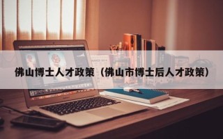 佛山博士人才政策（佛山市博士后人才政策）