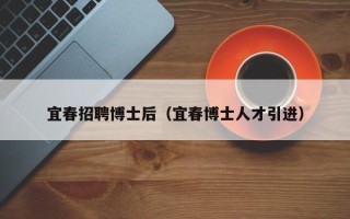 宜春招聘博士后（宜春博士人才引进）