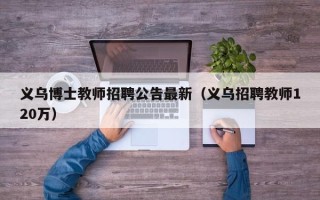 义乌博士教师招聘公告最新（义乌招聘教师120万）