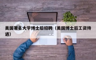 美国著名大学博士后招聘（美国博士后工资待遇）