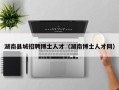 湖南县城招聘博士人才（湖南博士人才网）