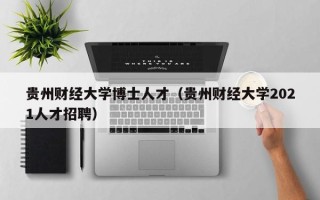 贵州财经大学博士人才（贵州财经大学2021人才招聘）