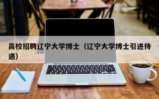 高校招聘辽宁大学博士（辽宁大学博士引进待遇）