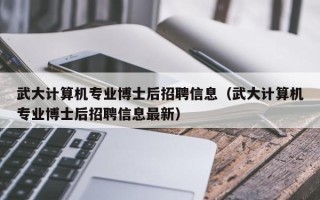 武大计算机专业博士后招聘信息（武大计算机专业博士后招聘信息最新）