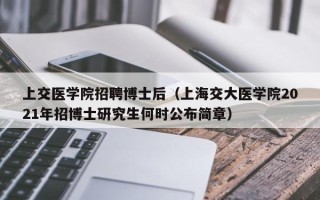 上交医学院招聘博士后（上海交大医学院2021年招博士研究生何时公布简章）