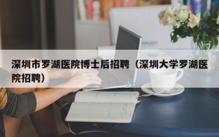 深圳市罗湖医院博士后招聘（深圳大学罗湖医院招聘）