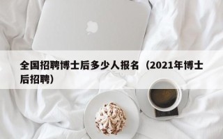 全国招聘博士后多少人报名（2021年博士后招聘）
