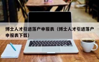 博士人才引进落户申报表（博士人才引进落户申报表下载）