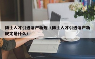 博士人才引进落户新规（博士人才引进落户新规定是什么）