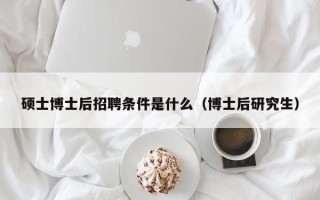 硕士博士后招聘条件是什么（博士后研究生）