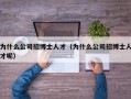 为什么公司招博士人才（为什么公司招博士人才呢）