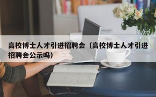 高校博士人才引进招聘会（高校博士人才引进招聘会公示吗）
