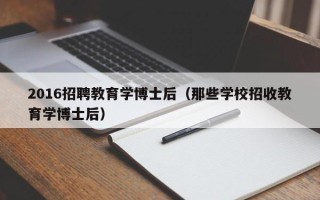 2016招聘教育学博士后（那些学校招收教育学博士后）