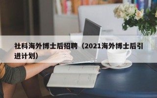 社科海外博士后招聘（2021海外博士后引进计划）