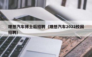 理想汽车博士后招聘（理想汽车2022校园招聘）