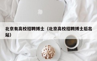 北京有高校招聘博士（北京高校招聘博士后出站）