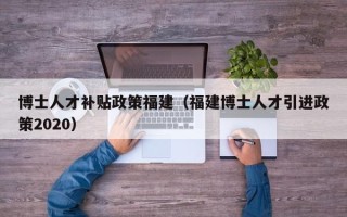 博士人才补贴政策福建（福建博士人才引进政策2020）